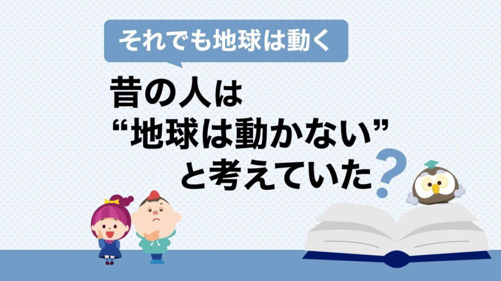 「それでも地球は動く」昔の人は”地球は動かない”と考えていた?